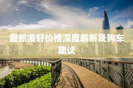 最新凌轩价格深度解析及购车建议