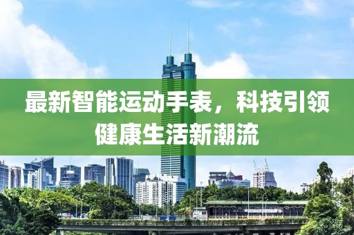 最新智能运动手表，科技引领健康生活新潮流