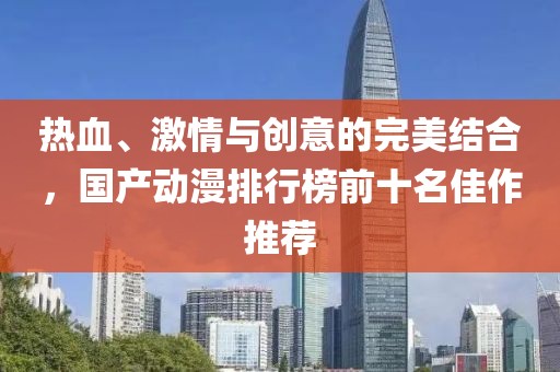 热血、激情与创意的完美结合，国产动漫排行榜前十名佳作推荐
