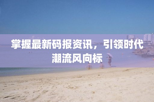 掌握最新码报资讯，引领时代潮流风向标