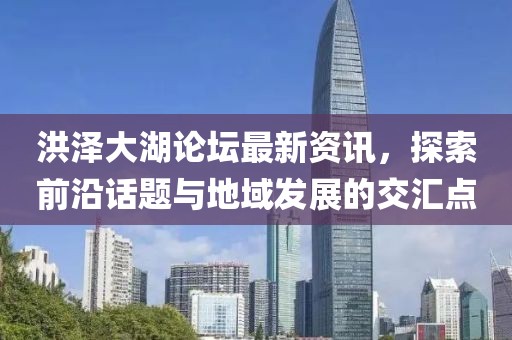 洪泽大湖论坛最新资讯，探索前沿话题与地域发展的交汇点