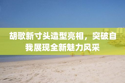 胡歌新寸头造型亮相，突破自我展现全新魅力风采