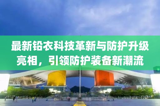 最新铅衣科技革新与防护升级亮相，引领防护装备新潮流