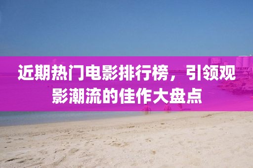 近期热门电影排行榜，引领观影潮流的佳作大盘点