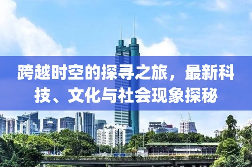 跨越时空的探寻之旅，最新科技、文化与社会现象探秘