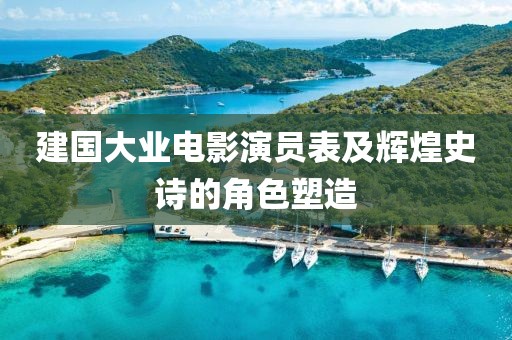 建国大业电影演员表及辉煌史诗的角色塑造