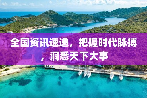 全国资讯速递，把握时代脉搏，洞悉天下大事
