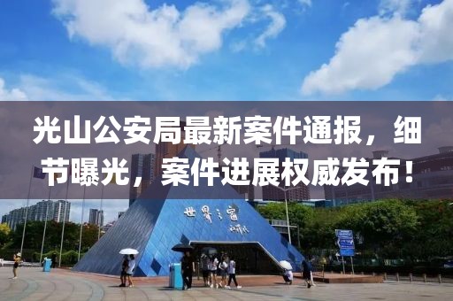 光山公安局最新案件通报，细节曝光，案件进展权威发布！