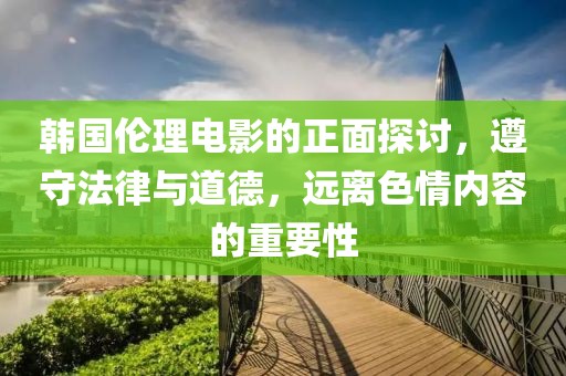 韩国伦理电影的正面探讨，遵守法律与道德，远离色情内容的重要性
