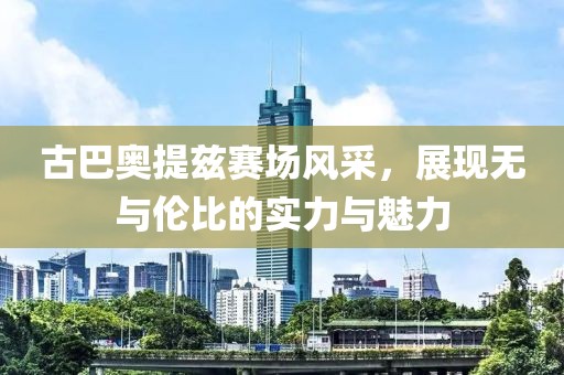 古巴奥提兹赛场风采，展现无与伦比的实力与魅力