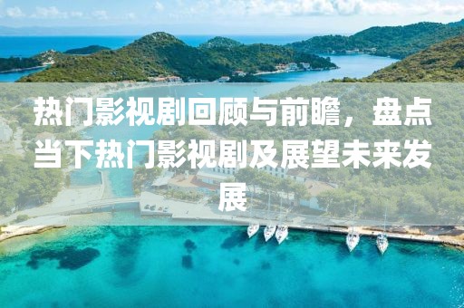 热门影视剧回顾与前瞻，盘点当下热门影视剧及展望未来发展
