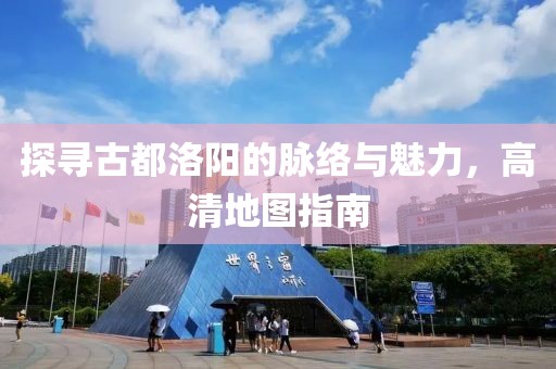 探寻古都洛阳的脉络与魅力，高清地图指南