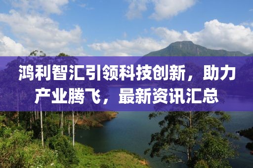 鸿利智汇引领科技创新，助力产业腾飞，最新资讯汇总