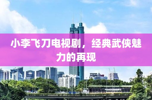 小李飞刀电视剧，经典武侠魅力的再现