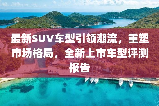 最新SUV车型引领潮流，重塑市场格局，全新上市车型评测报告