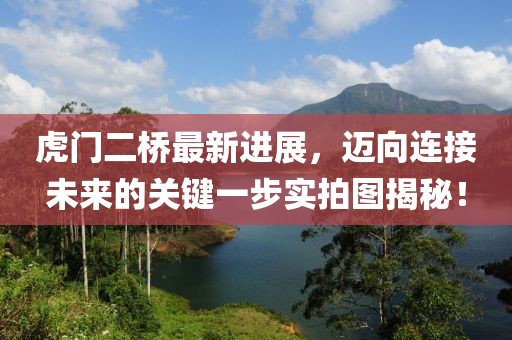 虎门二桥最新进展，迈向连接未来的关键一步实拍图揭秘！