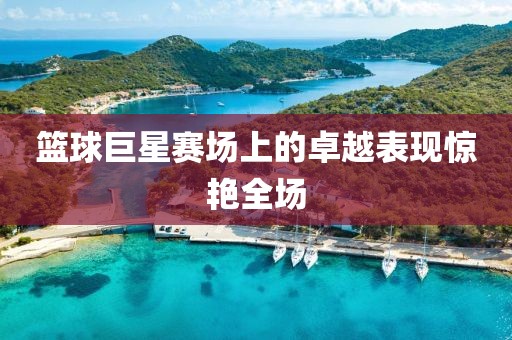 篮球巨星赛场上的卓越表现惊艳全场