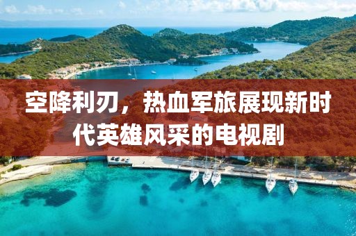 空降利刃，热血军旅展现新时代英雄风采的电视剧