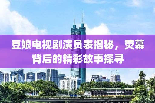 豆娘电视剧演员表揭秘，荧幕背后的精彩故事探寻