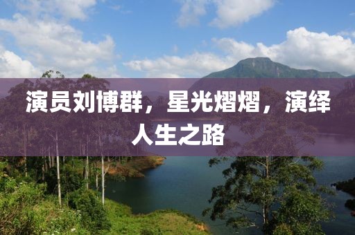 演员刘博群，星光熠熠，演绎人生之路