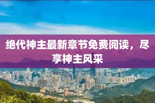 绝代神主最新章节免费阅读，尽享神主风采