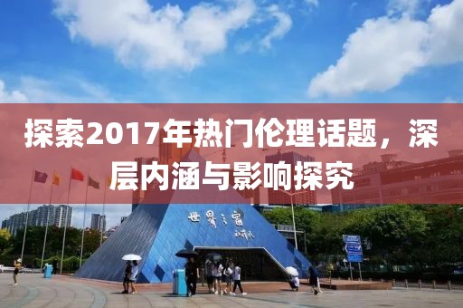 探索2017年热门伦理话题，深层内涵与影响探究