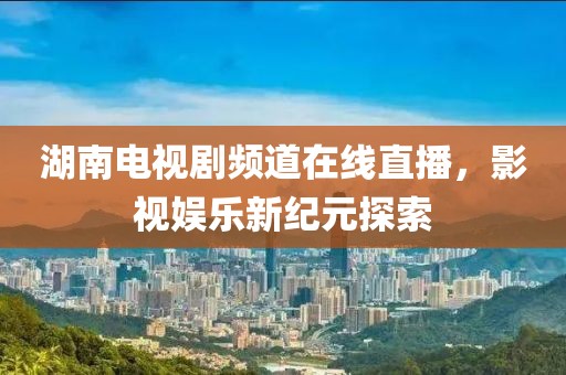 湖南电视剧频道在线直播，影视娱乐新纪元探索