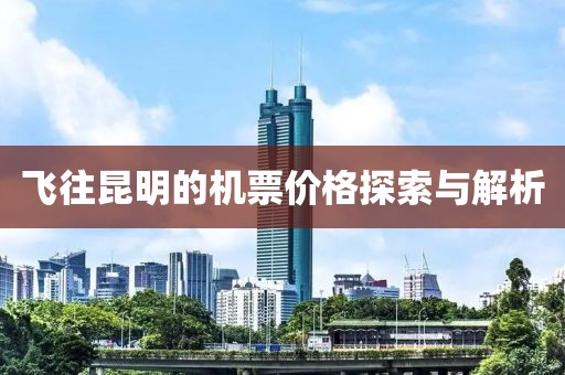 飞往昆明的机票价格探索与解析