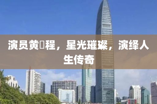 演员黄玥程，星光璀璨，演绎人生传奇
