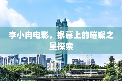 李小冉电影，银幕上的璀璨之星探索
