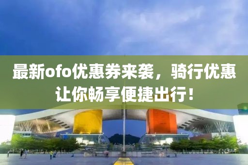 最新ofo优惠券来袭，骑行优惠让你畅享便捷出行！