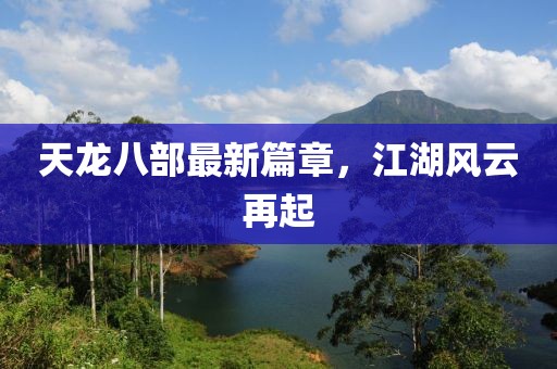 天龙八部最新篇章，江湖风云再起