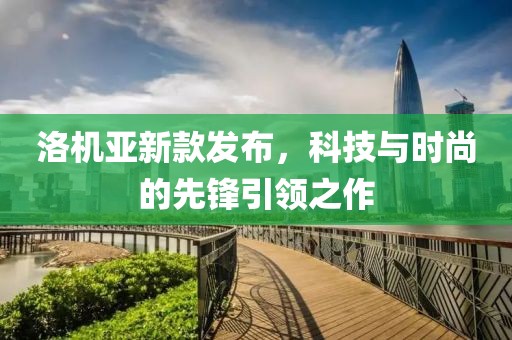 洛机亚新款发布，科技与时尚的先锋引领之作