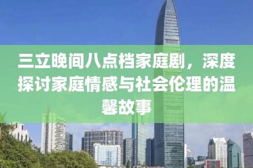 三立晚间八点档家庭剧，深度探讨家庭情感与社会伦理的温馨故事