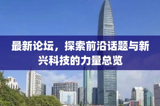 最新论坛，探索前沿话题与新兴科技的力量总览