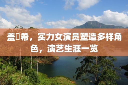 盖玥希，实力女演员塑造多样角色，演艺生涯一览