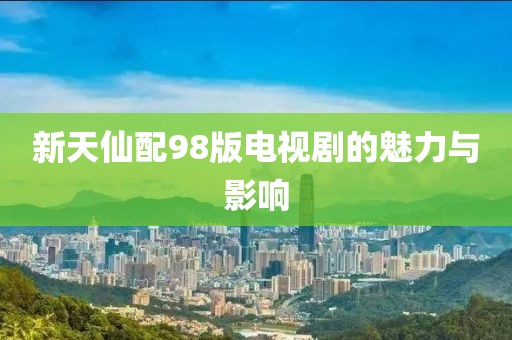 新天仙配98版电视剧的魅力与影响