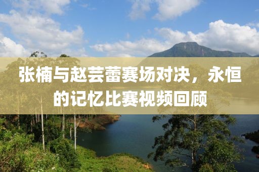 张楠与赵芸蕾赛场对决，永恒的记忆比赛视频回顾