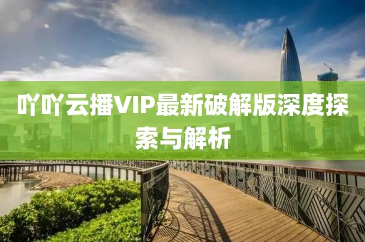 吖吖云播VIP最新破解版深度探索与解析