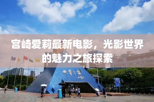 宫崎爱莉最新电影，光影世界的魅力之旅探索