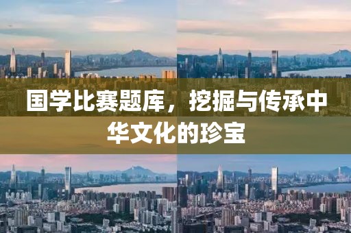 国学比赛题库，挖掘与传承中华文化的珍宝