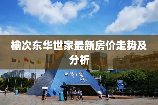 榆次东华世家最新房价走势及分析