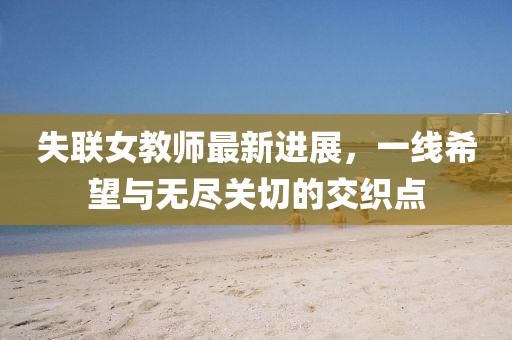 失联女教师最新进展，一线希望与无尽关切的交织点