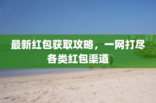 最新红包获取攻略，一网打尽各类红包渠道