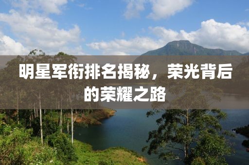 明星军衔排名揭秘，荣光背后的荣耀之路