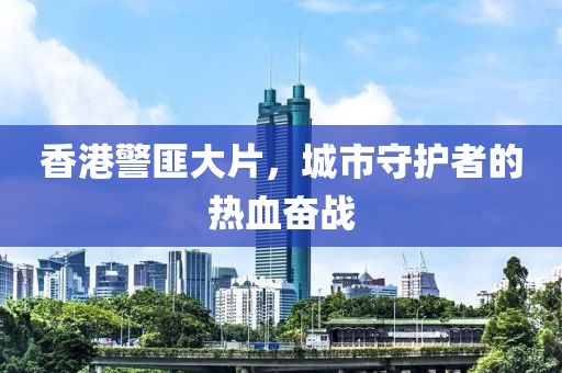香港警匪大片，城市守护者的热血奋战