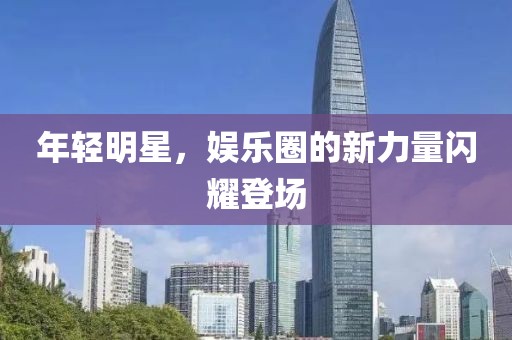 年轻明星，娱乐圈的新力量闪耀登场