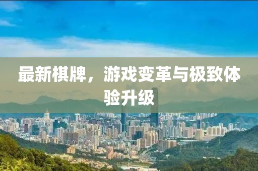 最新棋牌，游戏变革与极致体验升级