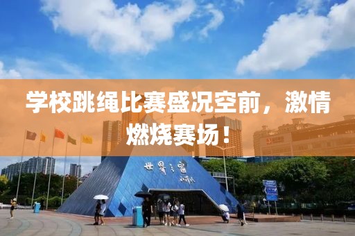 学校跳绳比赛盛况空前，激情燃烧赛场！