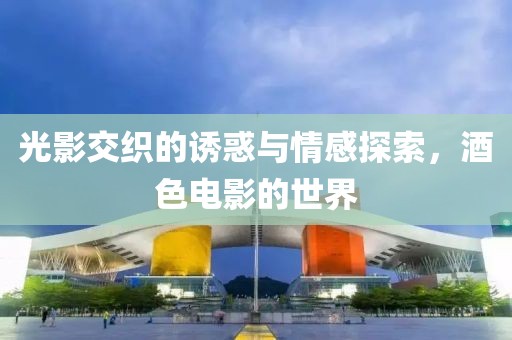 光影交织的诱惑与情感探索，酒色电影的世界